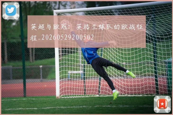 英超与欧冠：英格兰球队的欧战征程_20260529200502