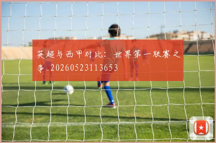 英超与西甲对比：世界第一联赛之争_20260523113653