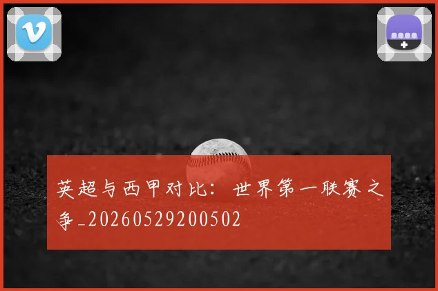 英超与西甲对比：世界第一联赛之争_20260529200502