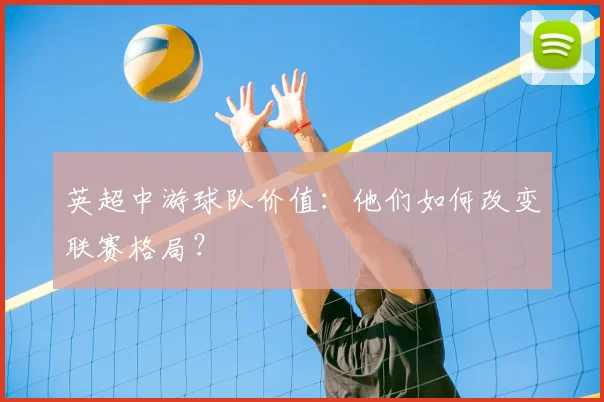 英超中游球队价值:他们如何改变联赛格局?